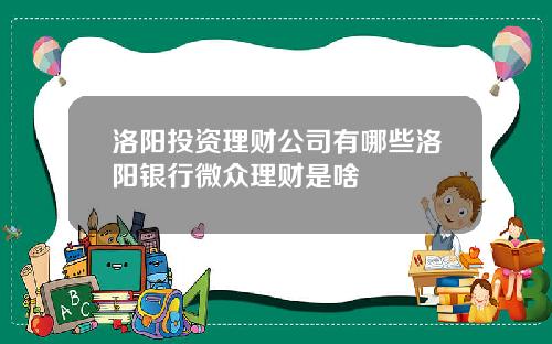 洛阳投资理财公司有哪些洛阳银行微众理财是啥