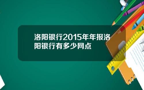 洛阳银行2015年年报洛阳银行有多少网点