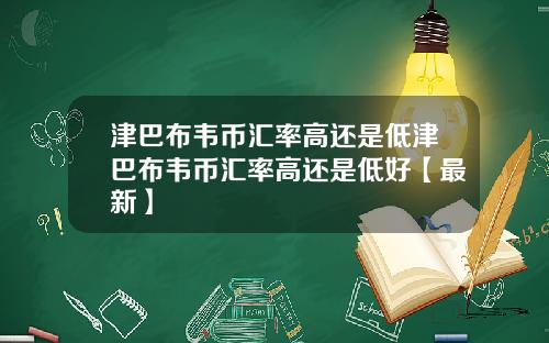 津巴布韦币汇率高还是低津巴布韦币汇率高还是低好【最新】