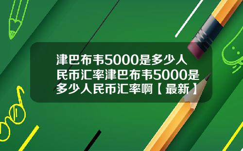 津巴布韦5000是多少人民币汇率津巴布韦5000是多少人民币汇率啊【最新】