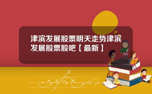 津滨发展股票明天走势津滨发展股票股吧【最新】