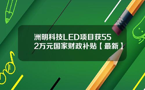 洲明科技LED项目获552万元国家财政补贴【最新】
