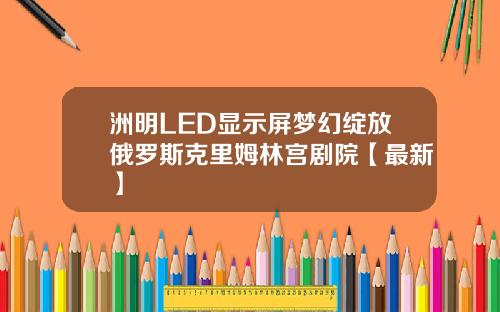 洲明LED显示屏梦幻绽放俄罗斯克里姆林宫剧院【最新】
