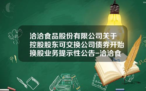 洽洽食品股份有限公司关于控股股东可交换公司债券开始换股业务提示性公告-洽洽食品股份有限公司地址