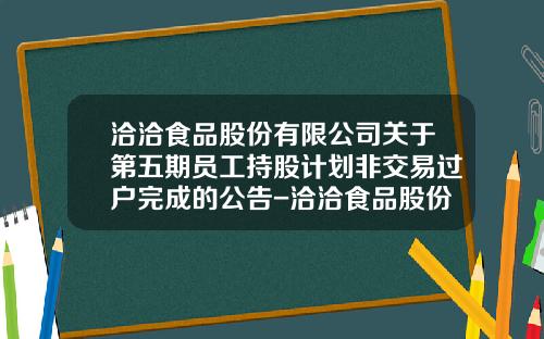 洽洽食品股份有限公司关于第五期员工持股计划非交易过户完成的公告-洽洽食品股份有限公司地址