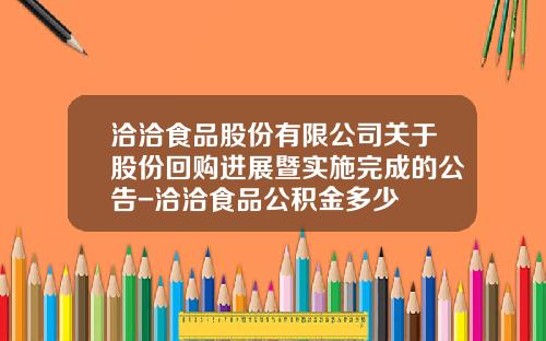 洽洽食品股份有限公司关于股份回购进展暨实施完成的公告-洽洽食品公积金多少