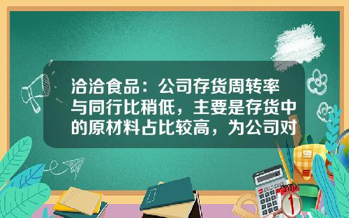 洽洽食品：公司存货周转率与同行比稍低，主要是存货中的原材料占比较高，为公司对原料进行战略储备所致-存货周转率多少算低