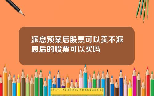 派息预案后股票可以卖不派息后的股票可以买吗