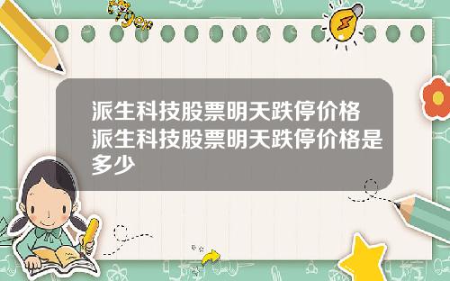 派生科技股票明天跌停价格派生科技股票明天跌停价格是多少