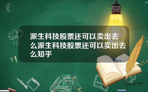 派生科技股票还可以卖出去么派生科技股票还可以卖出去么知乎