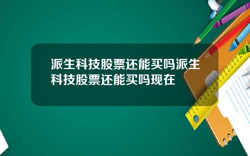 派生科技股票还能买吗派生科技股票还能买吗现在