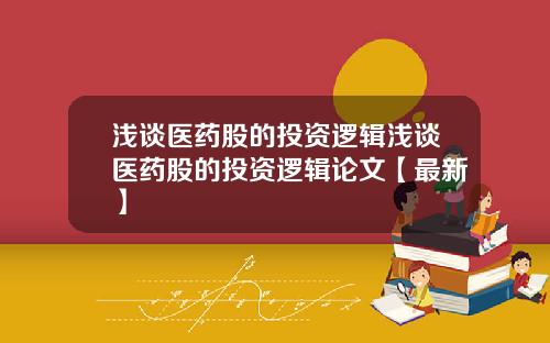 浅谈医药股的投资逻辑浅谈医药股的投资逻辑论文【最新】