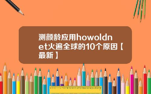 测颜龄应用howoldnet火遍全球的10个原因【最新】
