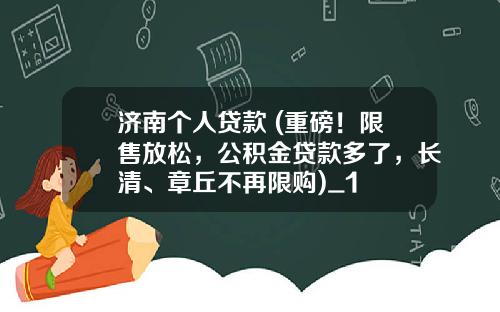 济南个人贷款 (重磅！限售放松，公积金贷款多了，长清、章丘不再限购)_1