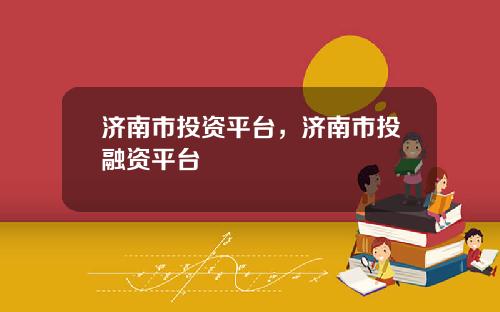 济南市投资平台，济南市投融资平台
