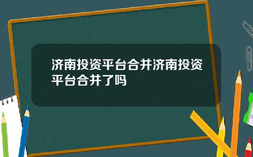 济南投资平台合并济南投资平台合并了吗
