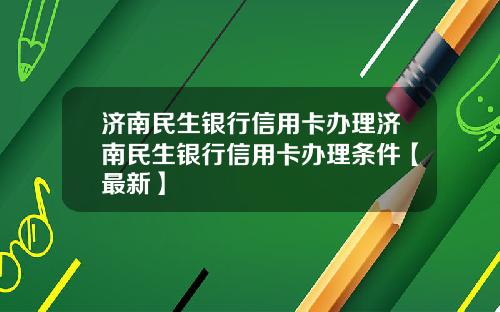 济南民生银行信用卡办理济南民生银行信用卡办理条件【最新】