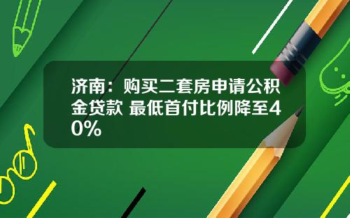 济南：购买二套房申请公积金贷款 最低首付比例降至40%