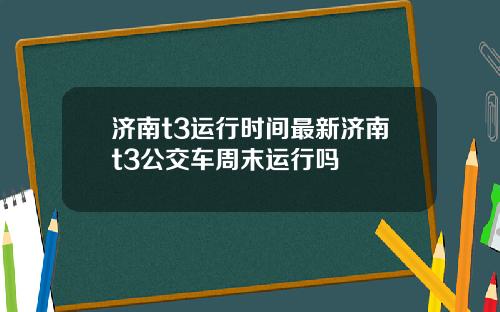 济南t3运行时间最新济南t3公交车周末运行吗