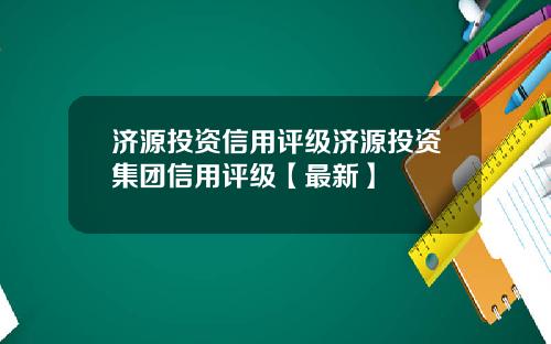 济源投资信用评级济源投资集团信用评级【最新】