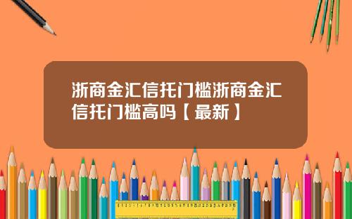 浙商金汇信托门槛浙商金汇信托门槛高吗【最新】