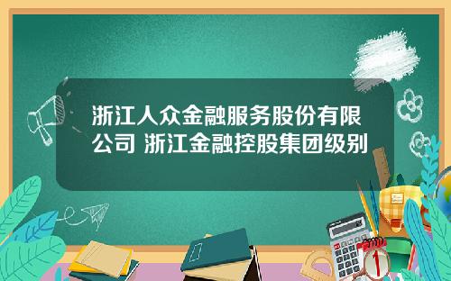 浙江人众金融服务股份有限公司 浙江金融控股集团级别