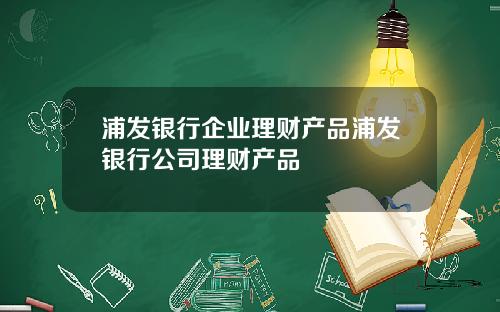 浦发银行企业理财产品浦发银行公司理财产品