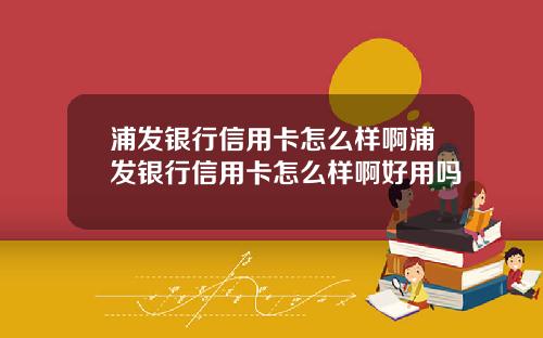 浦发银行信用卡怎么样啊浦发银行信用卡怎么样啊好用吗