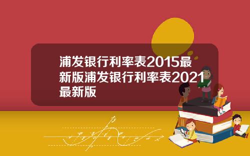 浦发银行利率表2015最新版浦发银行利率表2021最新版