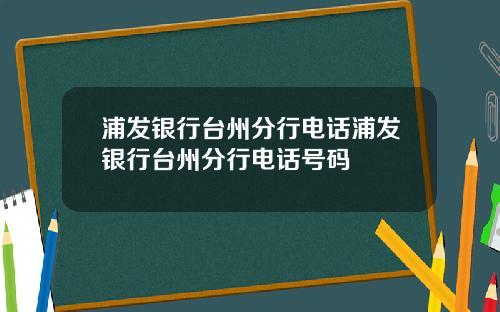 浦发银行台州分行电话浦发银行台州分行电话号码