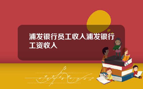 浦发银行员工收入浦发银行工资收入