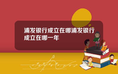 浦发银行成立在哪浦发银行成立在哪一年