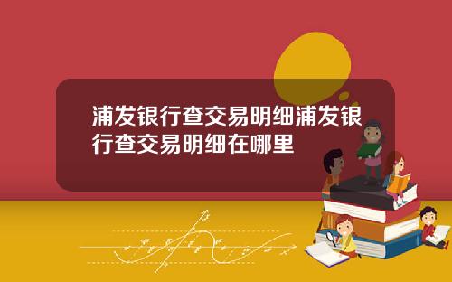 浦发银行查交易明细浦发银行查交易明细在哪里