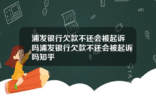 浦发银行欠款不还会被起诉吗浦发银行欠款不还会被起诉吗知乎
