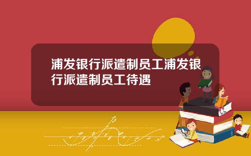 浦发银行派遣制员工浦发银行派遣制员工待遇