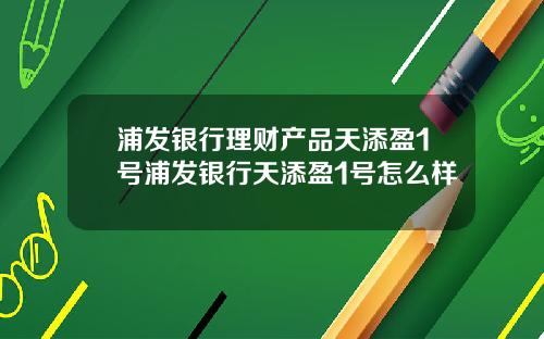 浦发银行理财产品天添盈1号浦发银行天添盈1号怎么样