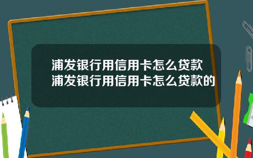浦发银行用信用卡怎么贷款浦发银行用信用卡怎么贷款的