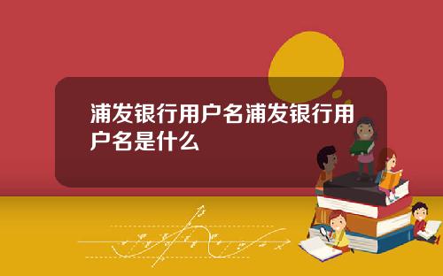 浦发银行用户名浦发银行用户名是什么