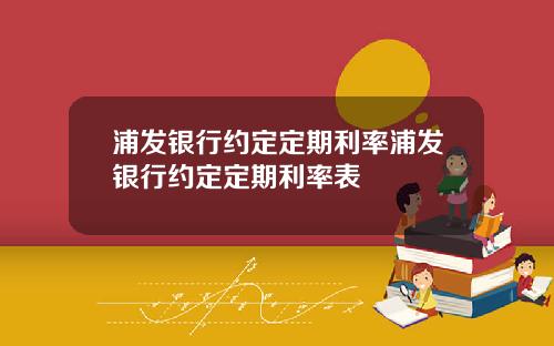 浦发银行约定定期利率浦发银行约定定期利率表