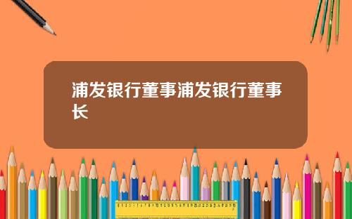 浦发银行董事浦发银行董事长