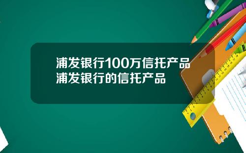 浦发银行100万信托产品浦发银行的信托产品