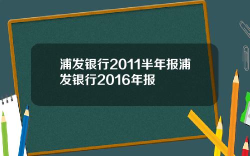 浦发银行2011半年报浦发银行2016年报
