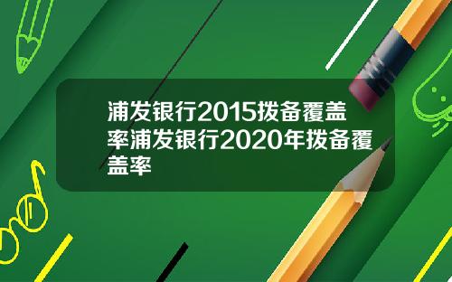 浦发银行2015拨备覆盖率浦发银行2020年拨备覆盖率