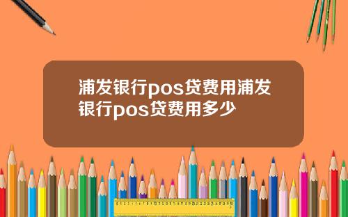 浦发银行pos贷费用浦发银行pos贷费用多少