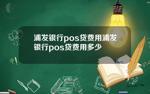 浦发银行pos贷费用浦发银行pos贷费用多少