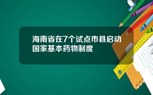 海南省在7个试点市县启动国家基本药物制度