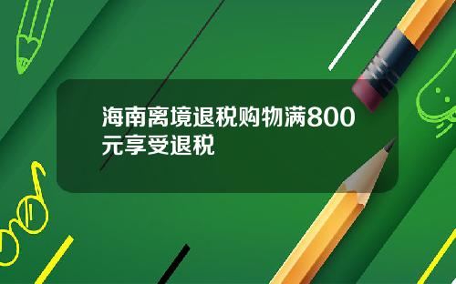 海南离境退税购物满800元享受退税