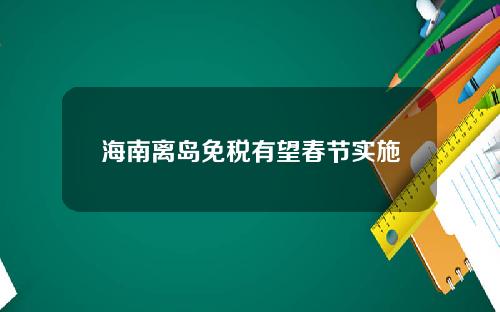 海南离岛免税有望春节实施