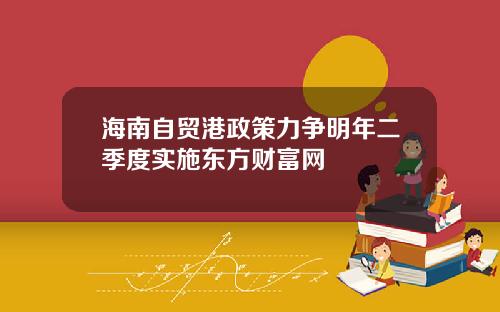 海南自贸港政策力争明年二季度实施东方财富网