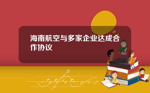 海南航空与多家企业达成合作协议